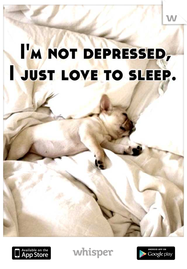 I'm not depressed, 
I just love to sleep. 