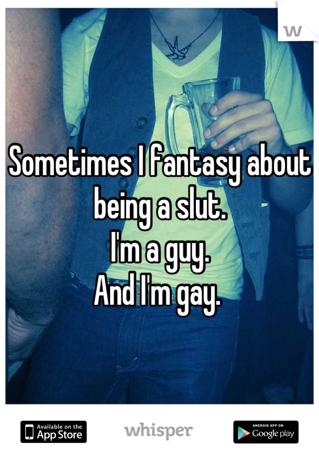 Sometimes I fantasy about being a slut. 
I'm a guy. 
And I'm gay. 