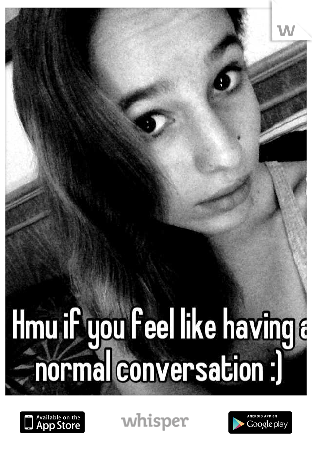 Hmu if you feel like having a normal conversation :) 