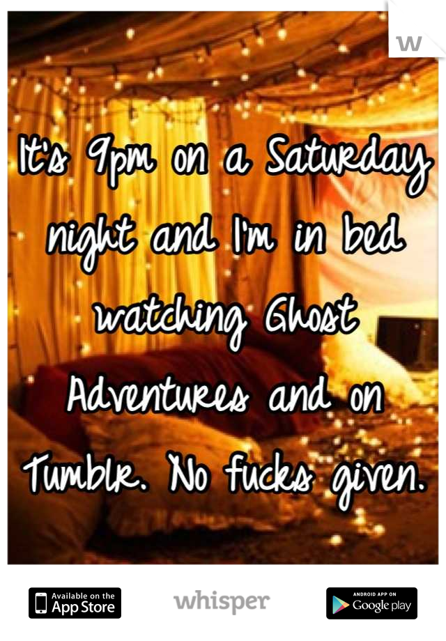 It's 9pm on a Saturday night and I'm in bed watching Ghost Adventures and on Tumblr. No fucks given.