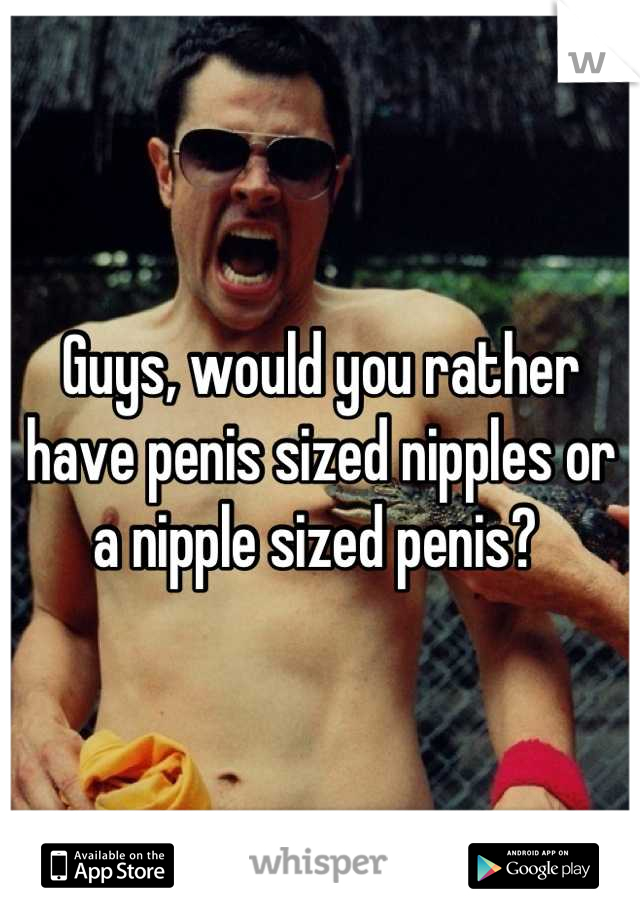 Guys, would you rather have penis sized nipples or a nipple sized penis? 