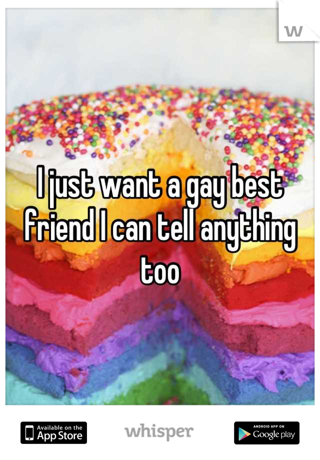I just want a gay best friend I can tell anything too