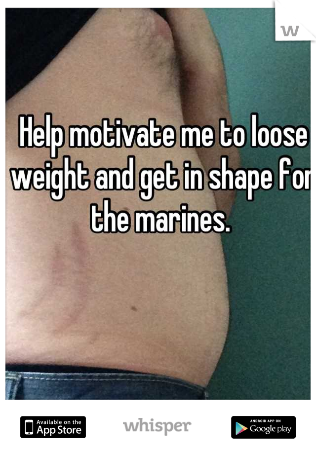Help motivate me to loose weight and get in shape for the marines. 