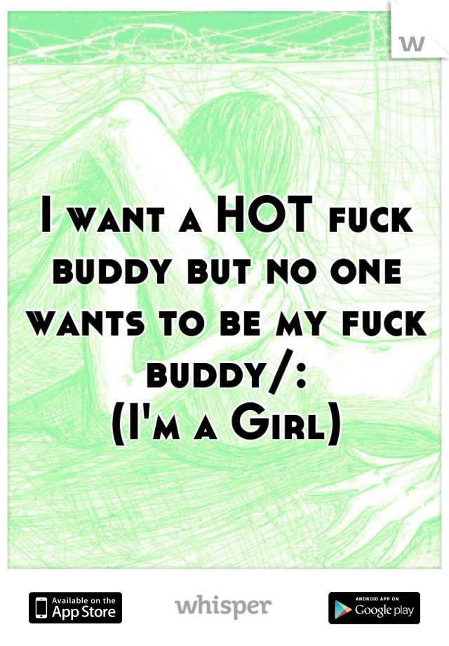 I want a HOT fuck buddy but no one wants to be my fuck buddy/: 
(I'm a Girl)