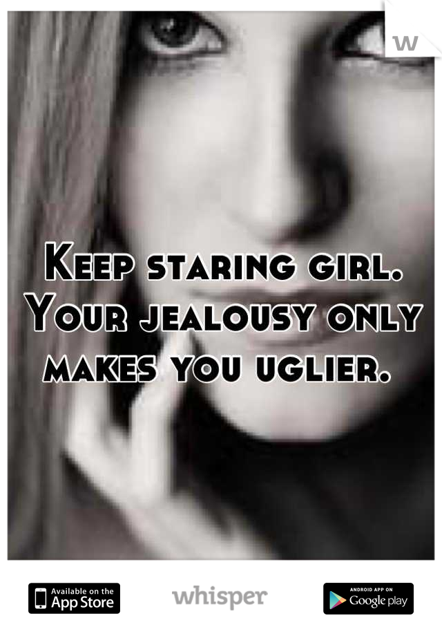 Keep staring girl. Your jealousy only makes you uglier. 