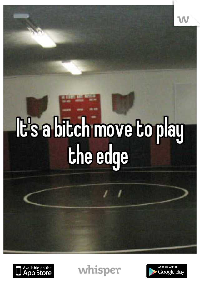 It's a bitch move to play the edge 