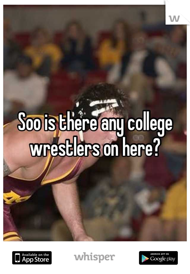 Soo is there any college wrestlers on here?