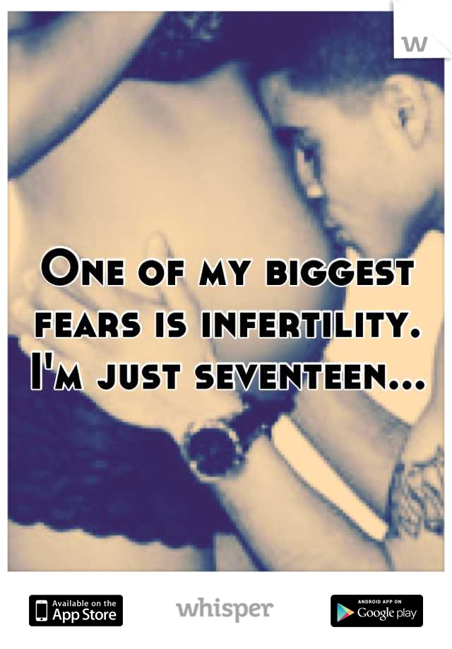 One of my biggest fears is infertility. 
I'm just seventeen...