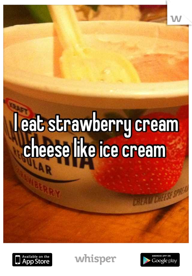 I eat strawberry cream cheese like ice cream 
