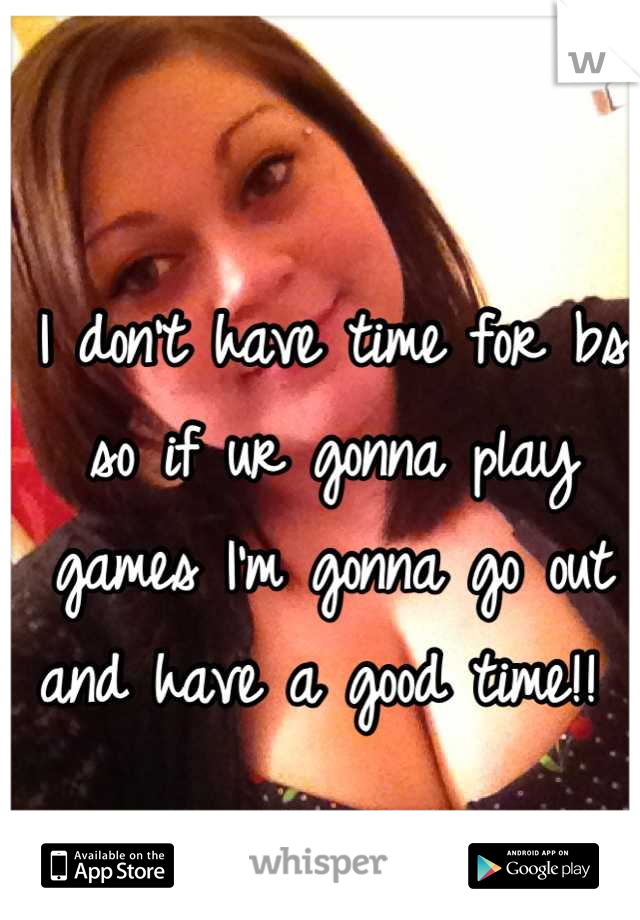 I don't have time for bs so if ur gonna play games I'm gonna go out and have a good time!! 