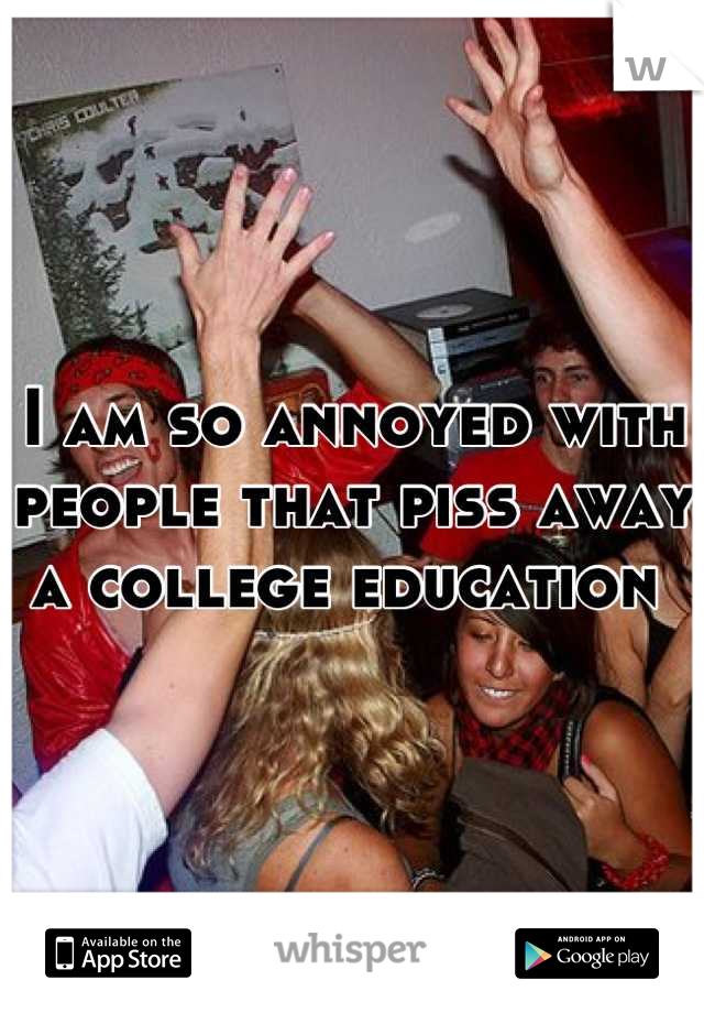 I am so annoyed with people that piss away a college education 
