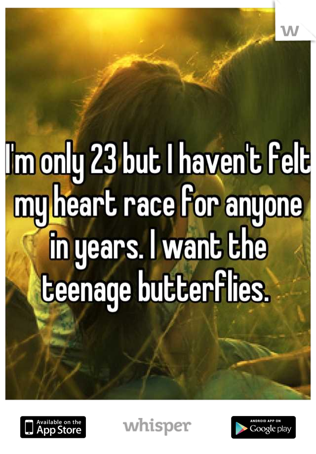 I'm only 23 but I haven't felt my heart race for anyone in years. I want the teenage butterflies. 
