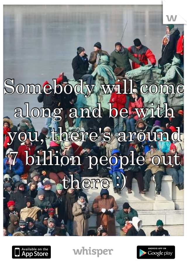 Somebody will come along and be with you, there's around 7 billion people out there :)