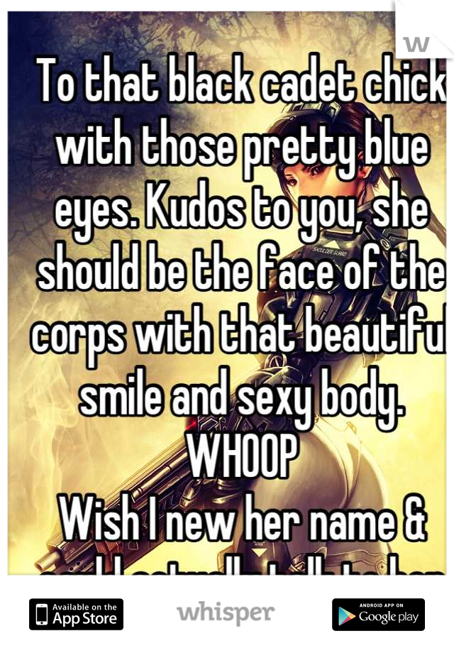 To that black cadet chick with those pretty blue eyes. Kudos to you, she should be the face of the corps with that beautiful smile and sexy body.
WHOOP
Wish I new her name & could actually talk to her