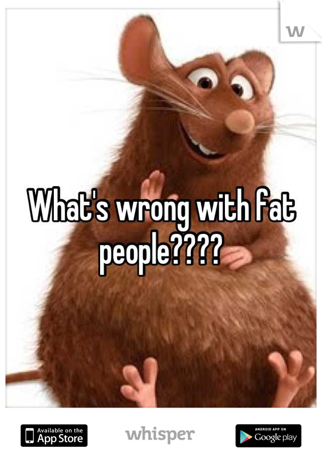 What's wrong with fat people????