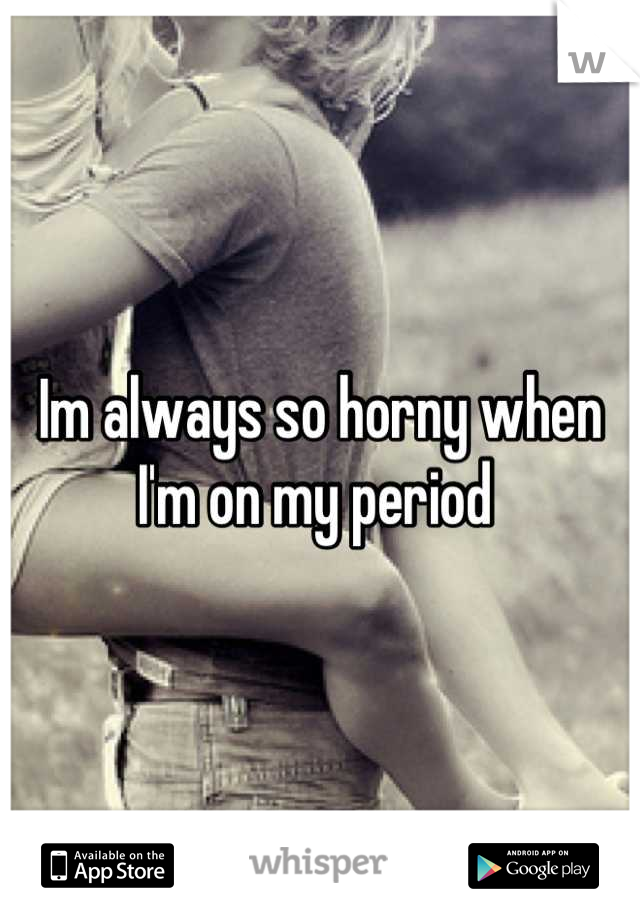 Im always so horny when I'm on my period 