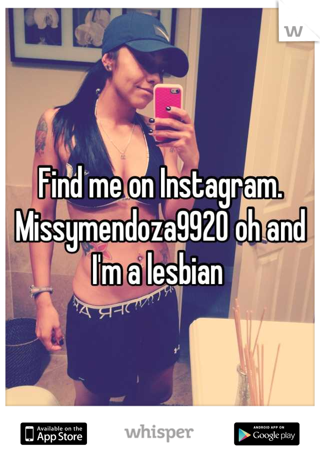 Find me on Instagram. Missymendoza9920 oh and I'm a lesbian 