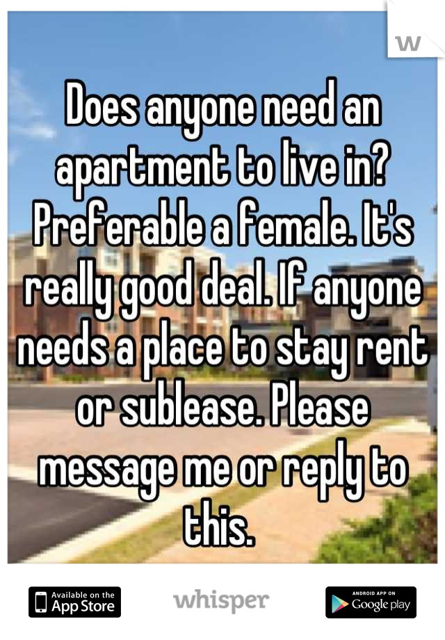 Does anyone need an apartment to live in? Preferable a female. It's really good deal. If anyone needs a place to stay rent or sublease. Please message me or reply to this. 