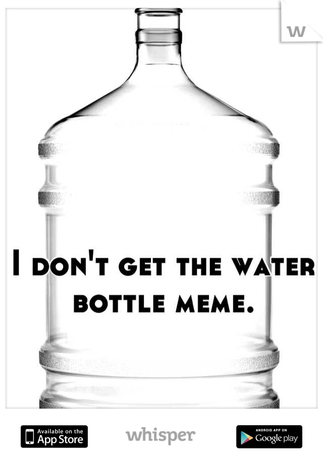 I don't get the water bottle meme.