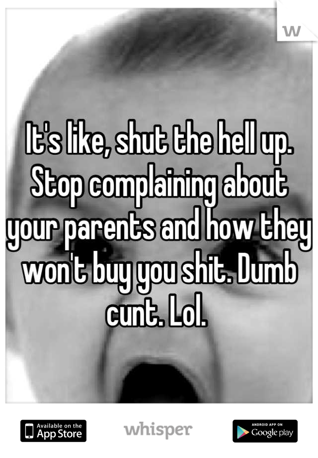 It's like, shut the hell up. Stop complaining about your parents and how they won't buy you shit. Dumb cunt. Lol. 