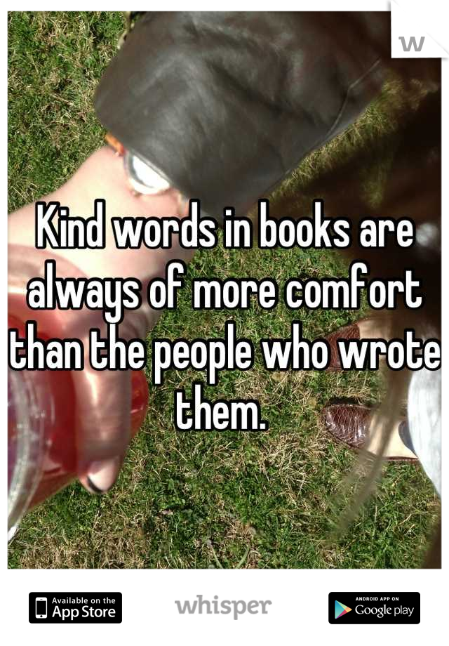 Kind words in books are always of more comfort than the people who wrote them. 