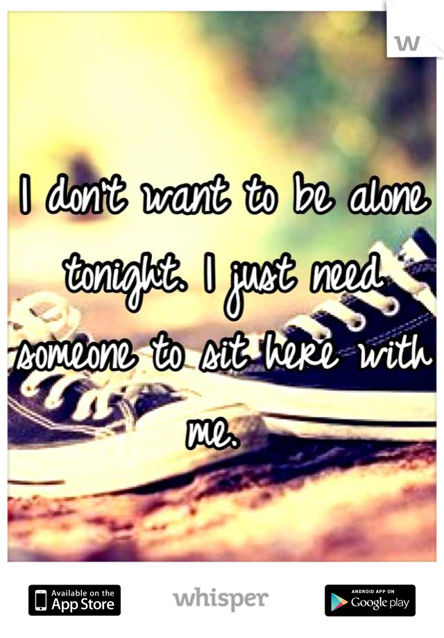 I don't want to be alone tonight. I just need someone to sit here with me. 