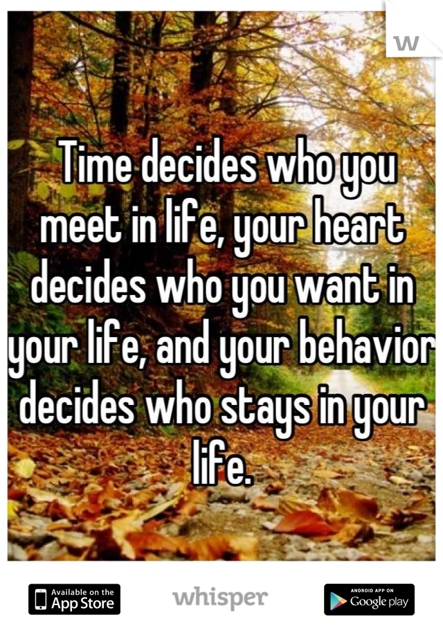  Time decides who you meet in life, your heart decides who you want in your life, and your behavior decides who stays in your life.