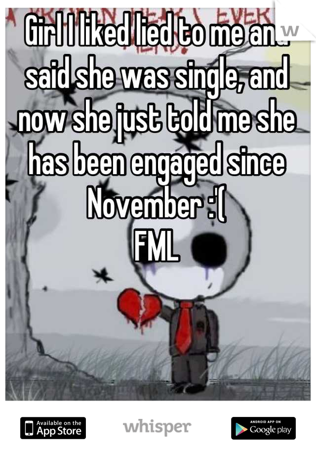 Girl I liked lied to me and said she was single, and now she just told me she has been engaged since November :'(
FML