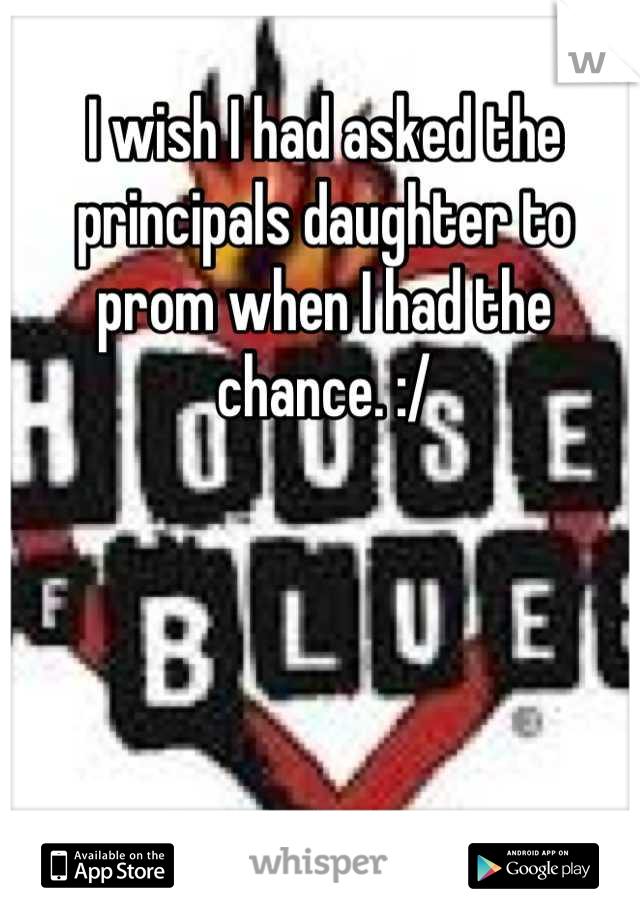 I wish I had asked the principals daughter to prom when I had the chance. :/