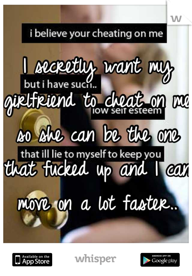 I secretly want my girlfriend to cheat on me so she can be the one that fucked up and I can move on a lot faster..