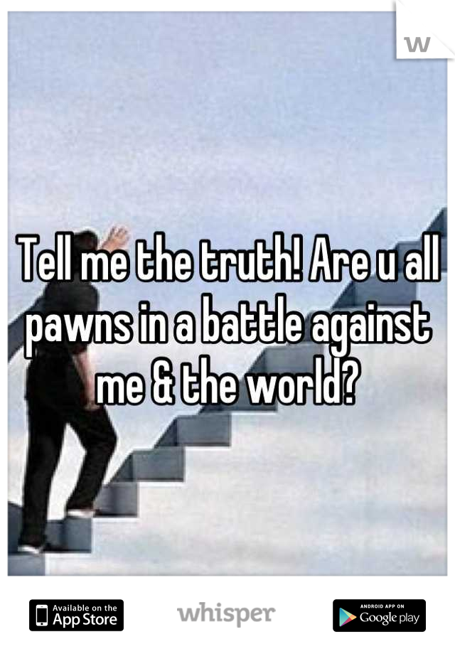 Tell me the truth! Are u all pawns in a battle against me & the world?