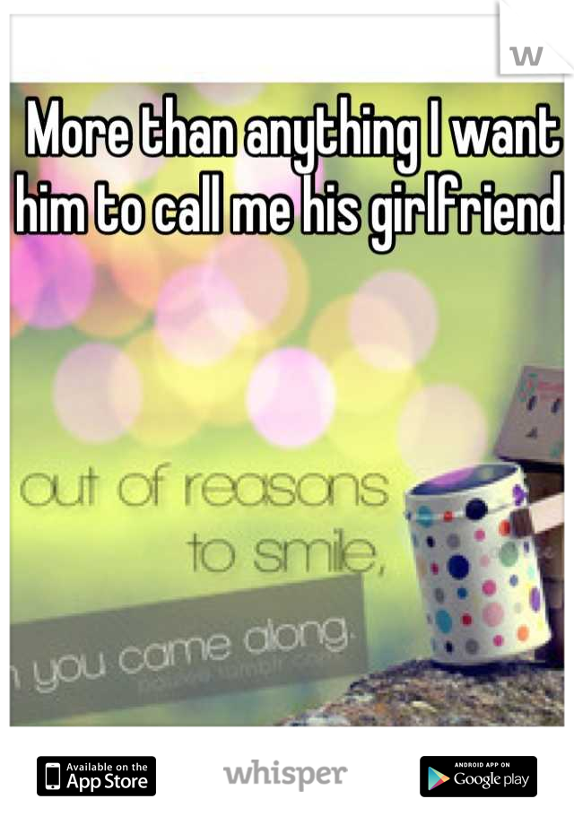 More than anything I want him to call me his girlfriend. 
