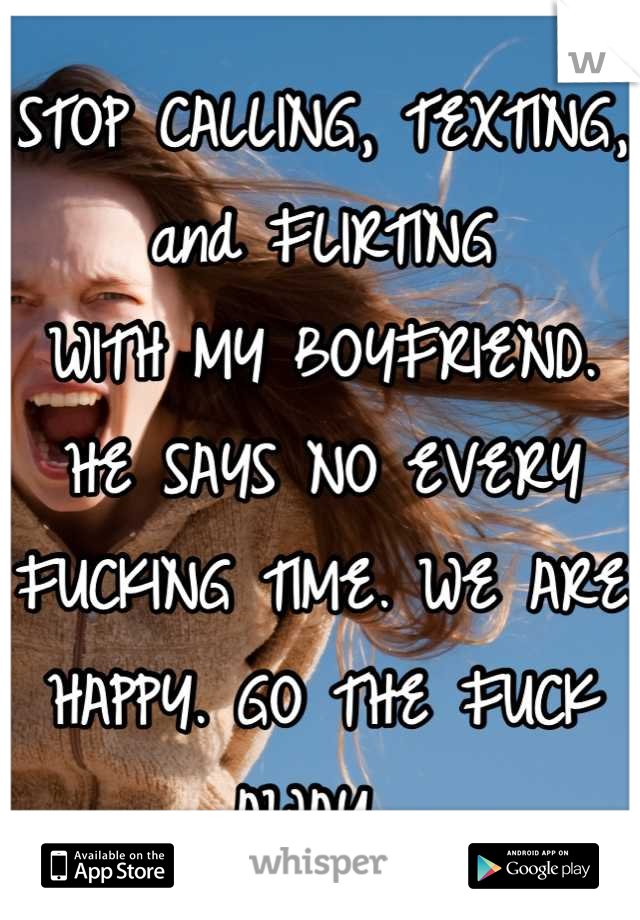 STOP CALLING, TEXTING, and FLIRTING
WITH MY BOYFRIEND. HE SAYS NO EVERY FUCKING TIME. WE ARE HAPPY. GO THE FUCK AWAY. 