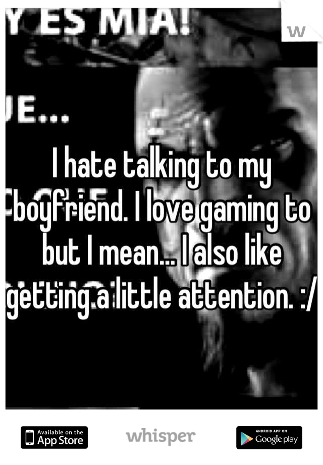 I hate talking to my boyfriend. I love gaming to but I mean... I also like getting a little attention. :/ 