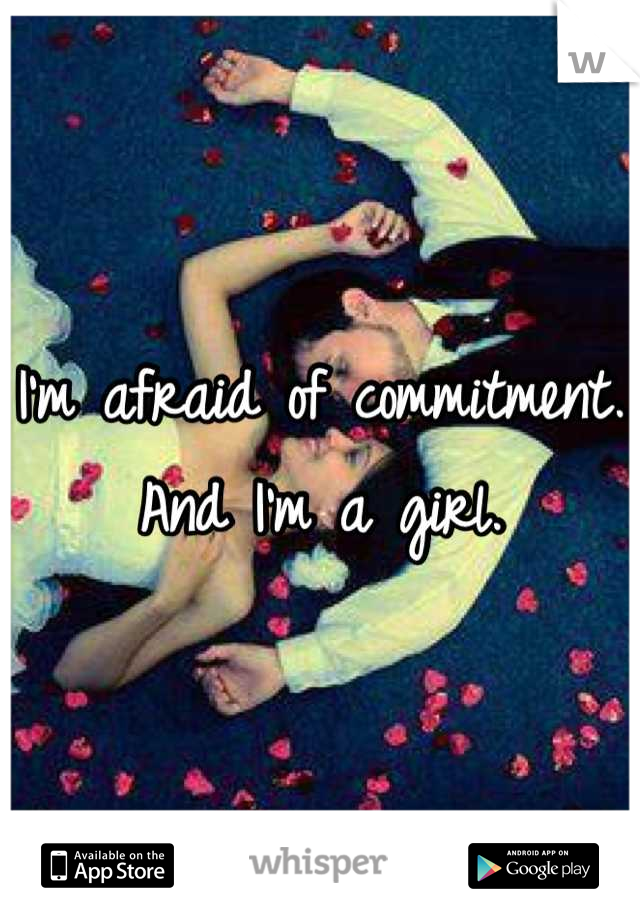 I'm afraid of commitment. And I'm a girl.