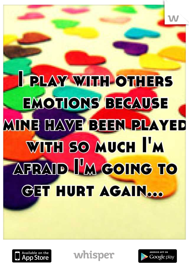 I play with others emotions because mine have been played with so much I'm afraid I'm going to get hurt again... 