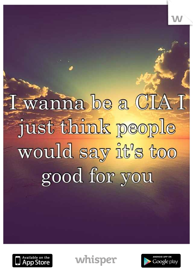 I wanna be a CIA I just think people would say it's too good for you