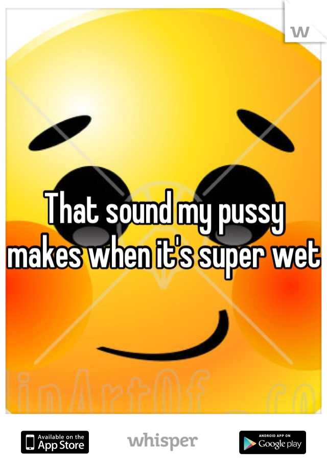 That sound my pussy makes when it's super wet 