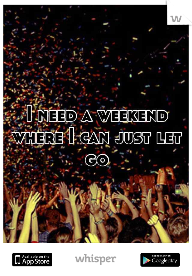 I need a weekend where I can just let go