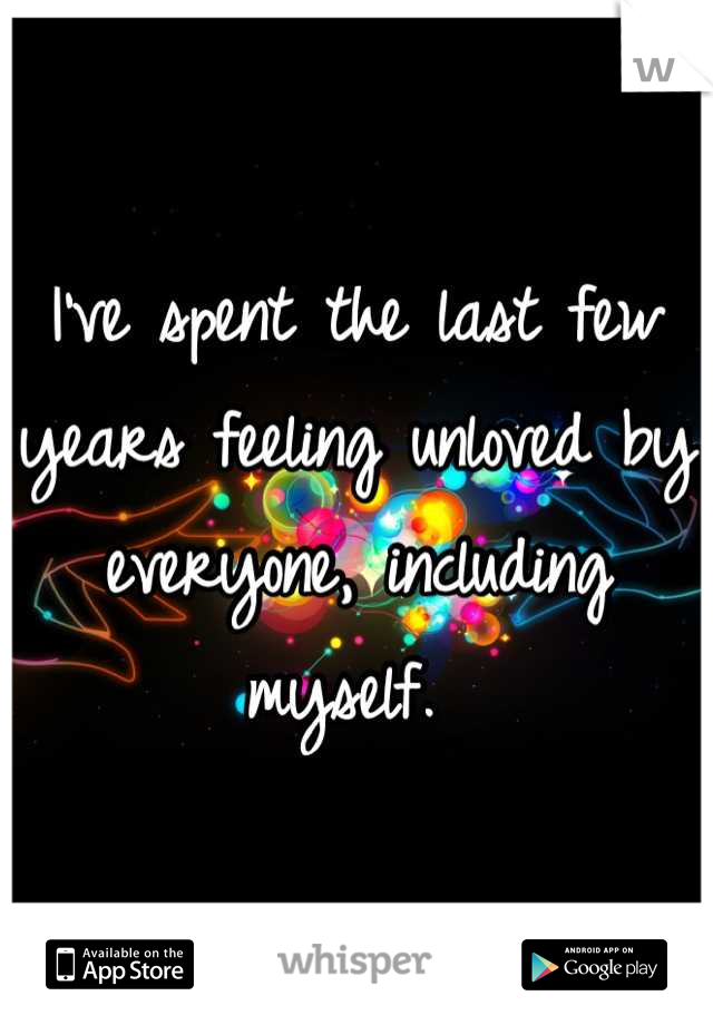 I've spent the last few years feeling unloved by everyone, including myself. 