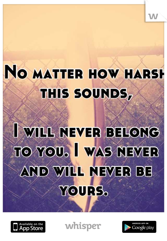 No matter how harsh this sounds, 

I will never belong to you. I was never and will never be yours. 