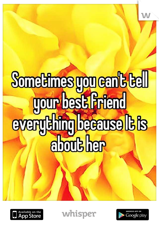 Sometimes you can't tell your best friend everything because It is about her 
