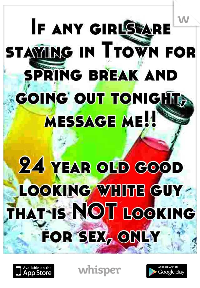 If any girls are staying in Ttown for spring break and going out tonight, message me!! 

24 year old good looking white guy that is NOT looking for sex, only conversation