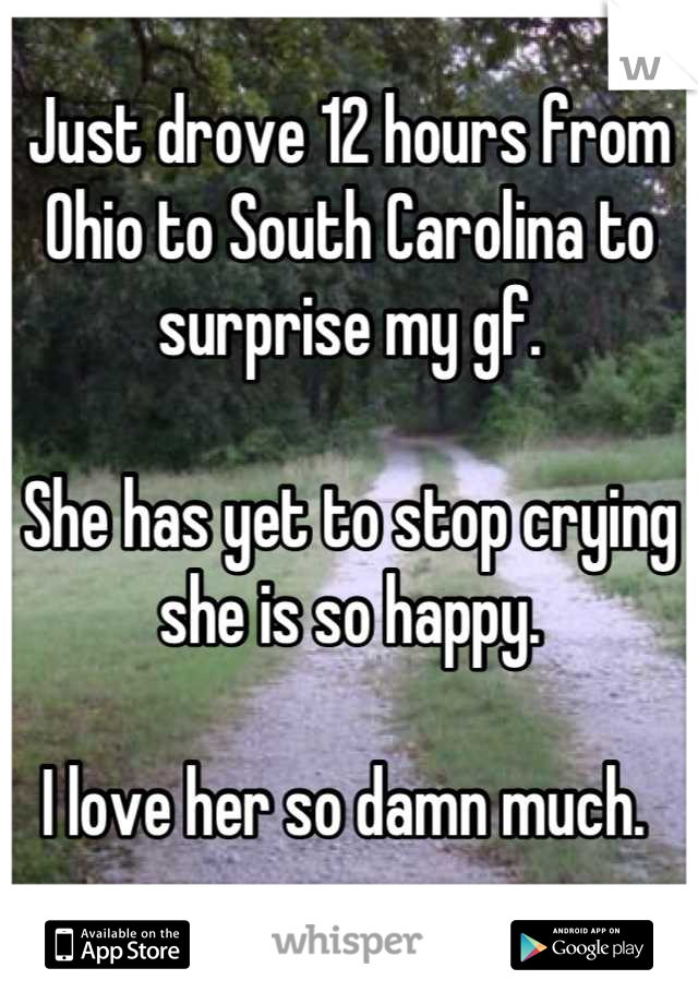 Just drove 12 hours from Ohio to South Carolina to surprise my gf. 

She has yet to stop crying she is so happy. 

I love her so damn much. 