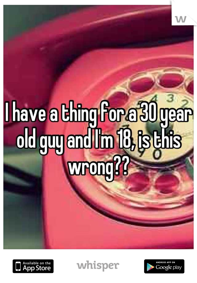 I have a thing for a 30 year old guy and I'm 18, is this wrong??
