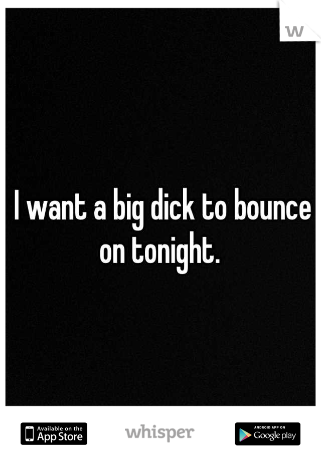 I want a big dick to bounce on tonight. 