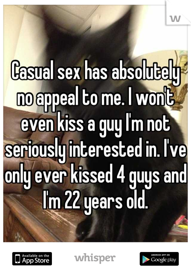Casual sex has absolutely no appeal to me. I won't even kiss a guy I'm not seriously interested in. I've only ever kissed 4 guys and I'm 22 years old.