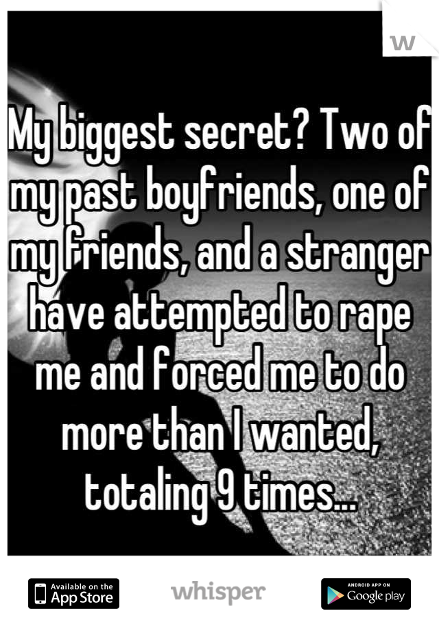 My biggest secret? Two of my past boyfriends, one of my friends, and a stranger have attempted to rape me and forced me to do more than I wanted, totaling 9 times...