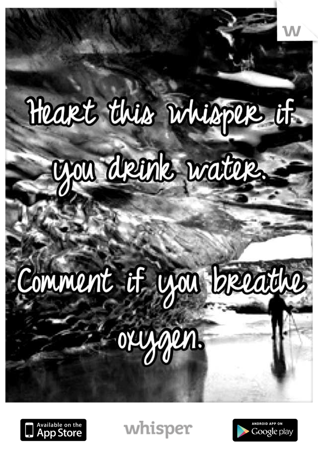 Heart this whisper if you drink water.

Comment if you breathe oxygen.
