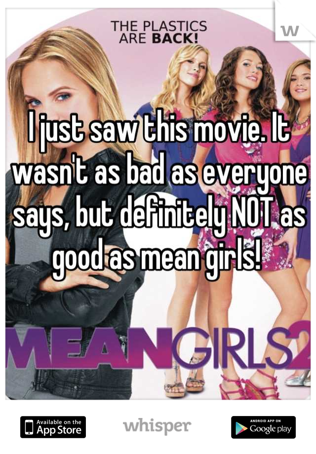 I just saw this movie. It wasn't as bad as everyone says, but definitely NOT as good as mean girls! 